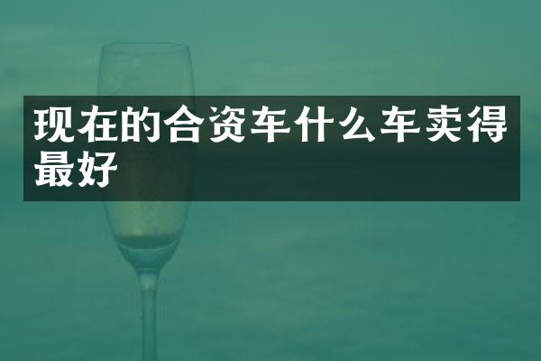 现在的合资车什么车卖得最好