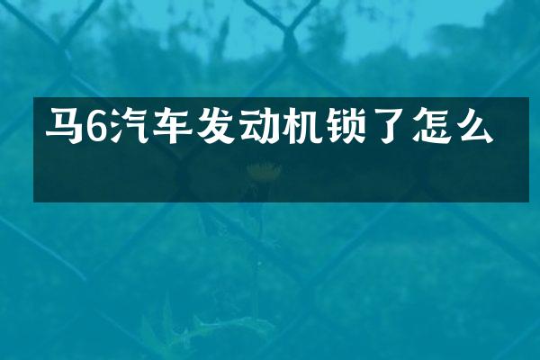 马6汽车发动机锁了怎么办