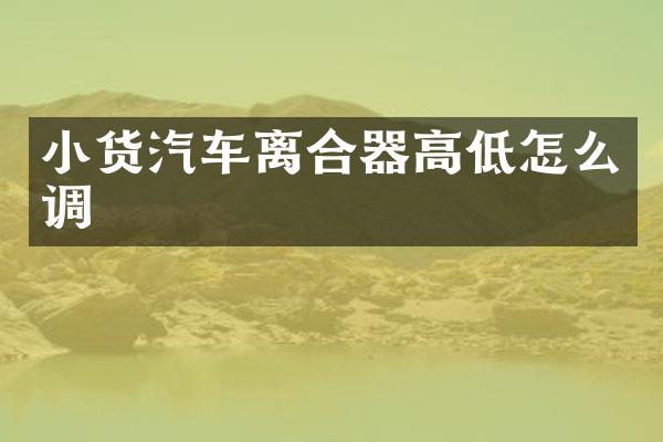 小货汽车离合器高低怎么调