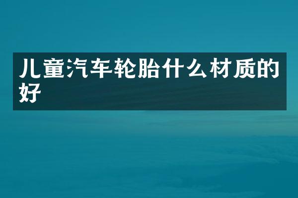 儿童汽车轮胎什么材质的好