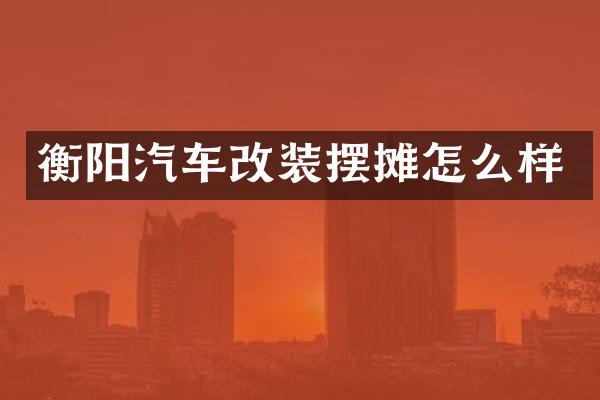衡阳汽车改装摆摊怎么样