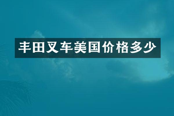 丰田叉车美国价格多少