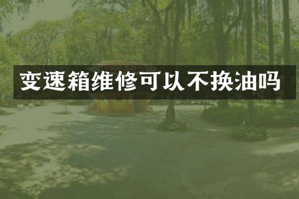 变速箱维修可以不换油吗