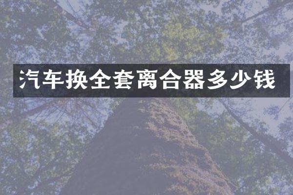 汽车换全套离合器多少钱