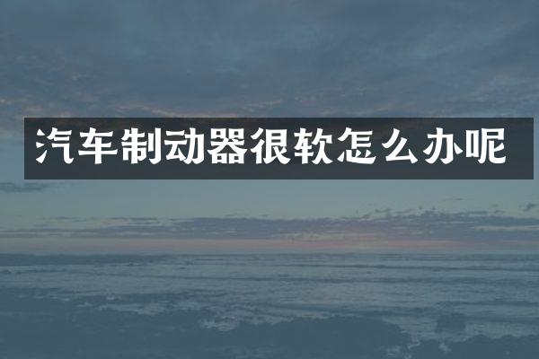 汽车制动器很软怎么办呢