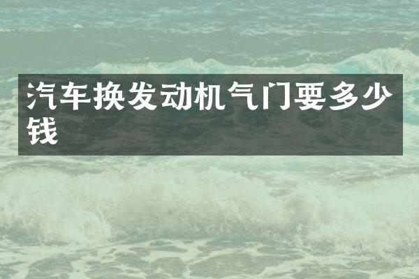 汽车换发动机气门要多少钱