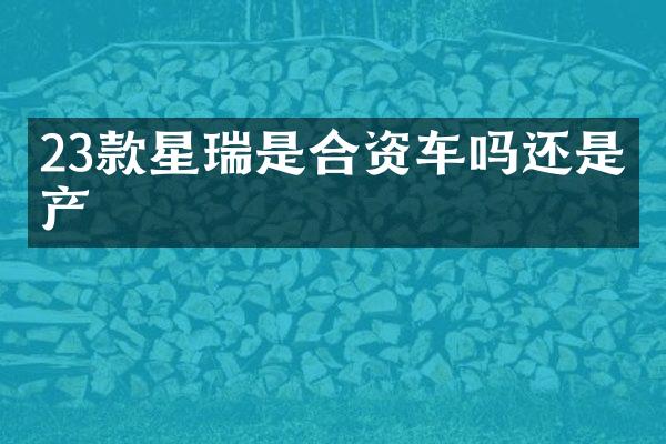 23款星瑞是合资车吗还是国产