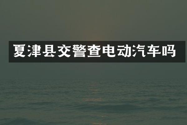 夏津县交警查电动汽车吗