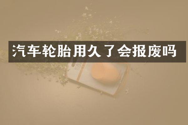 汽车轮胎用久了会报废吗
