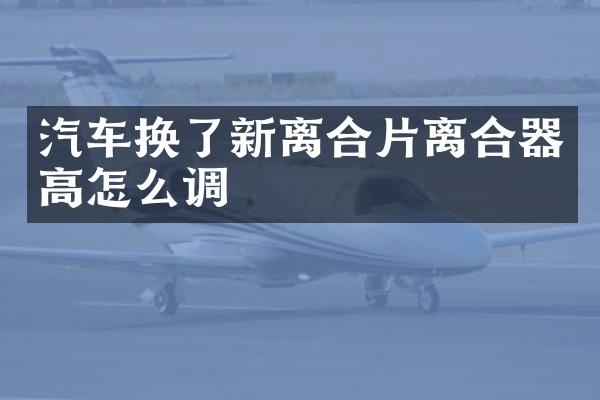 汽车换了新离合片离合器高怎么调