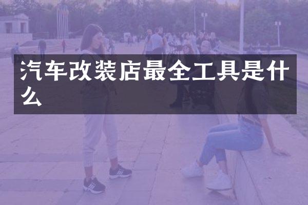 汽车改装店最全工具是什么