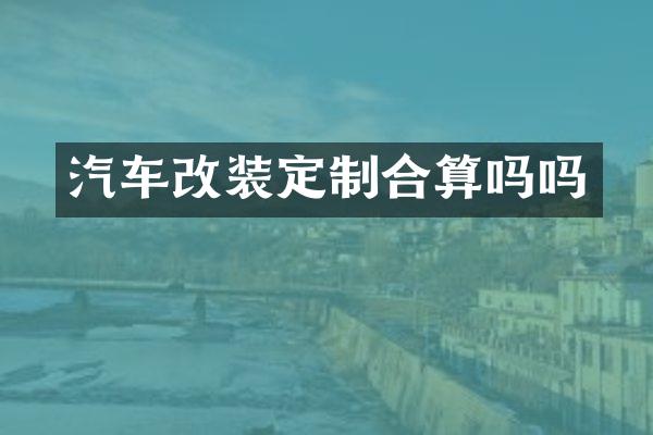 汽车改装定制合算吗吗