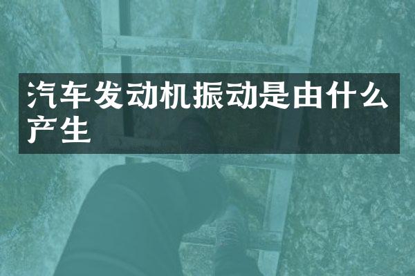汽车发动机振动是由什么产生