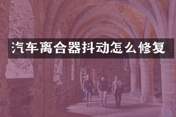 汽车离合器抖动怎么修复