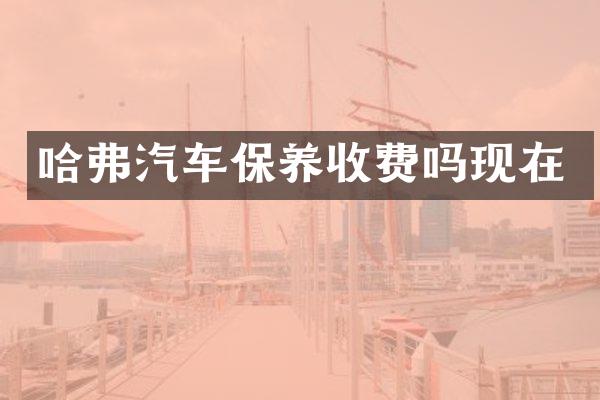 哈弗汽车保养收费吗现在