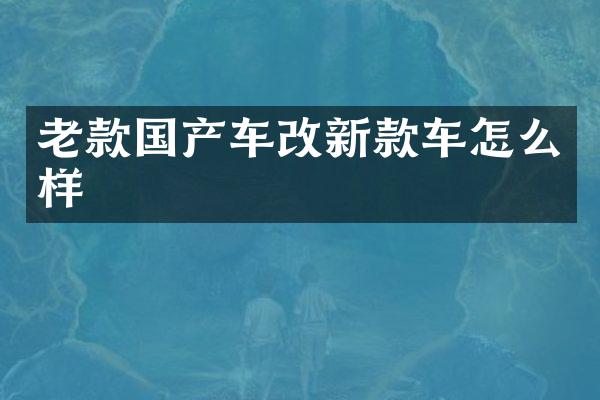 老款国产车改新款车怎么样
