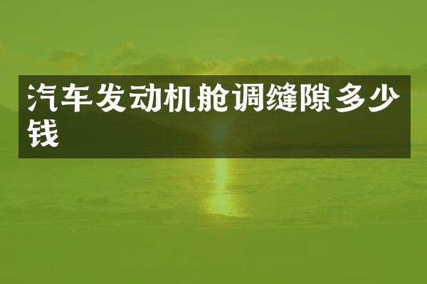 汽车发动机舱调缝隙多少钱