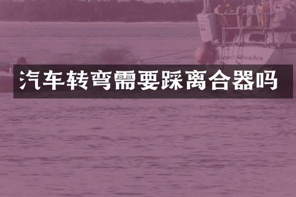 汽车转弯需要踩离合器吗
