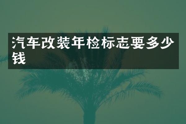 汽车改装年检标志要多少钱