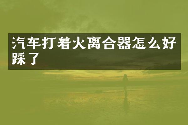 汽车打着火离合器怎么好踩了