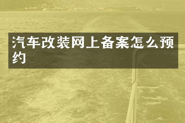 汽车改装网上备案怎么预约