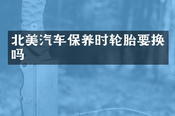 北美汽车保养时轮胎要换吗