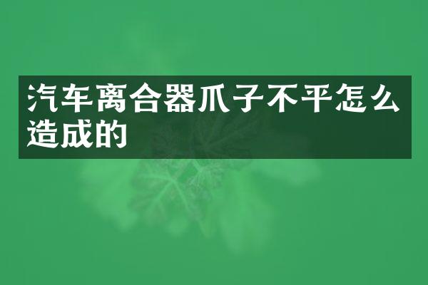 汽车离合器爪子不平怎么造成的