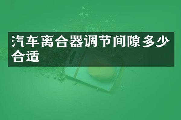 汽车离合器调节间隙多少合适