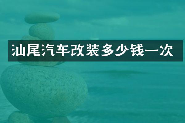 汕尾汽车改装多少钱一次