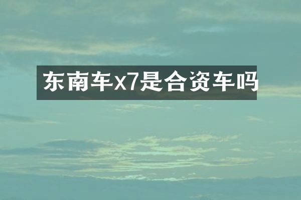东南车x7是合资车吗