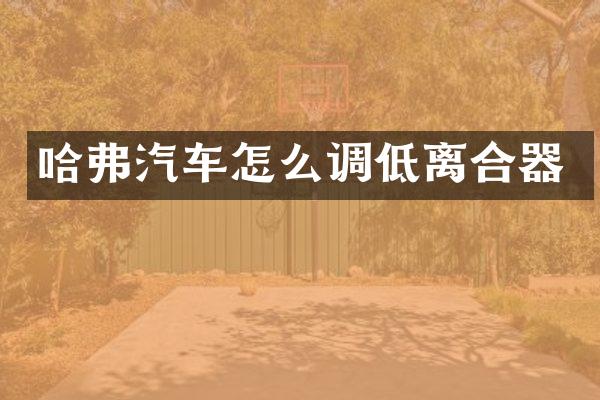 哈弗汽车怎么调低离合器