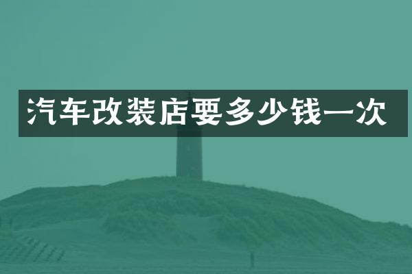 汽车改装店要多少钱一次