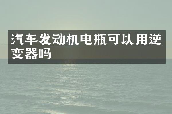 汽车发动机电瓶可以用逆变器吗