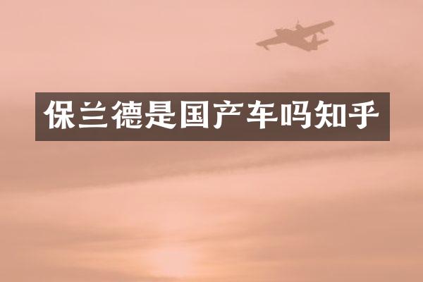 保兰德是国产车吗知乎