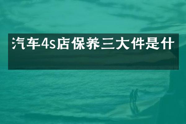 汽车4s店保养三大件是什么