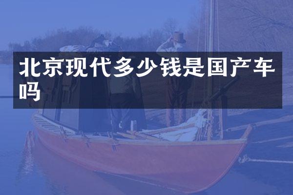北京现代多少钱是国产车吗