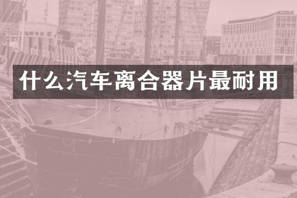什么汽车离合器片最耐用