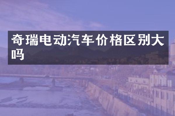 奇瑞电动汽车价格区别大吗