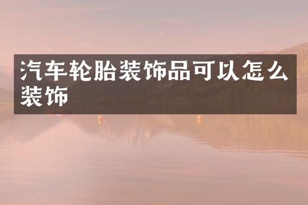汽车轮胎装饰品可以怎么装饰