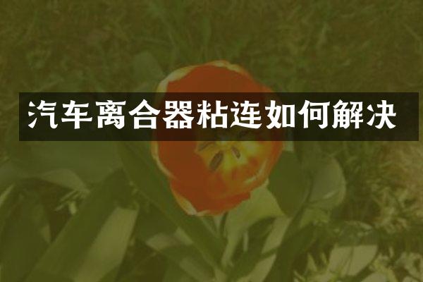 汽车离合器粘连如何解决