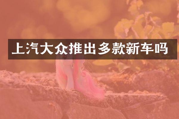 上汽大众推出多款新车吗
