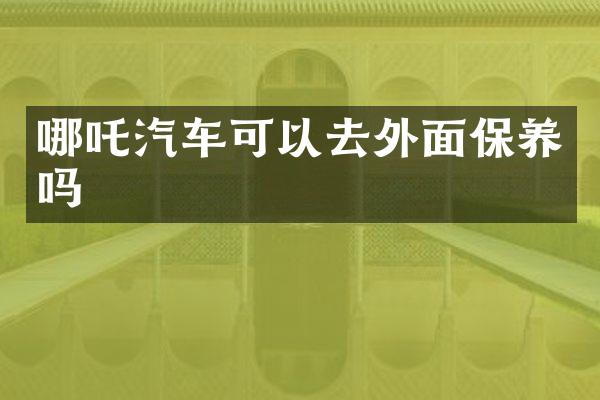 哪吒汽车可以去外面保养吗