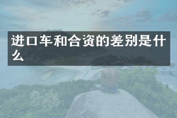 进口车和合资的差别是什么