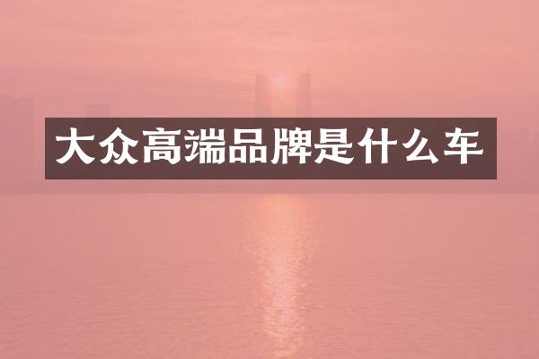 大众高端品牌是什么车