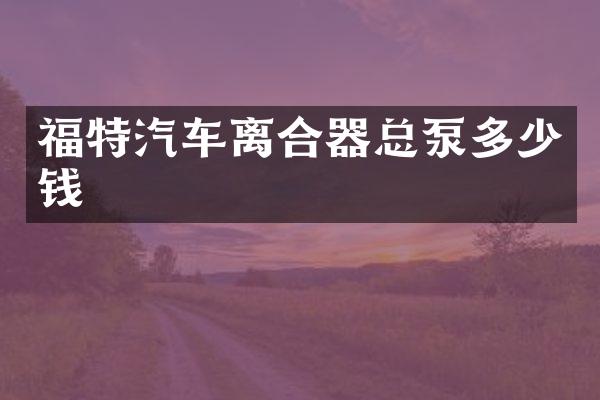 福特汽车离合器总泵多少钱