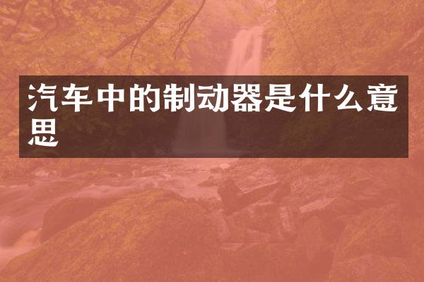 汽车中的制动器是什么意思