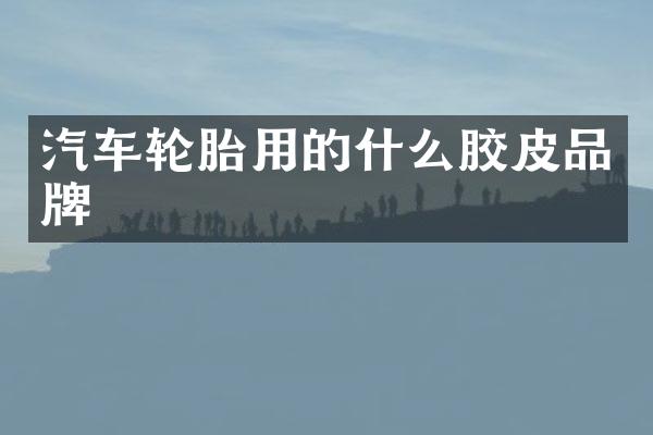 汽车轮胎用的什么胶皮品牌