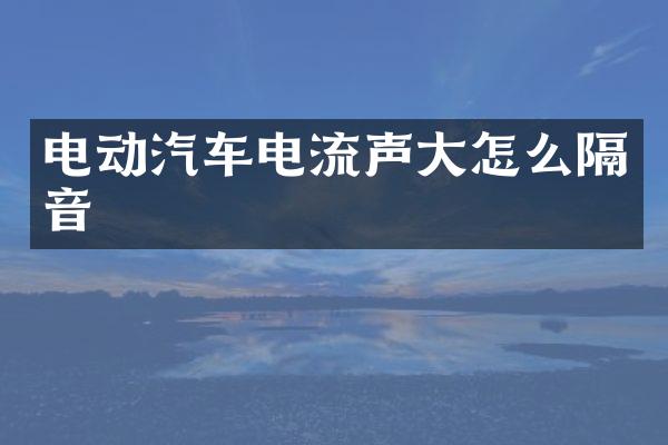 电动汽车电流声大怎么隔音