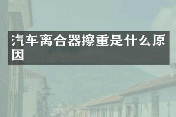 汽车离合器擦重是什么原因