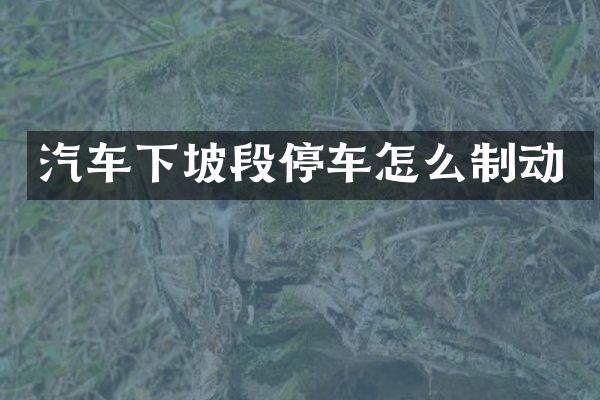 汽车下坡段停车怎么制动
